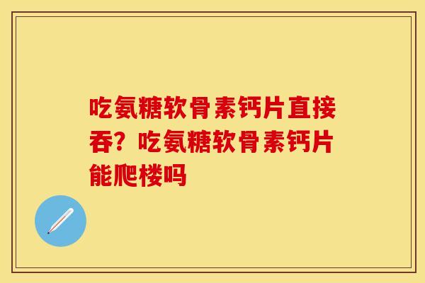 吃氨糖软骨素钙片直接吞？吃氨糖软骨素钙片能爬楼吗