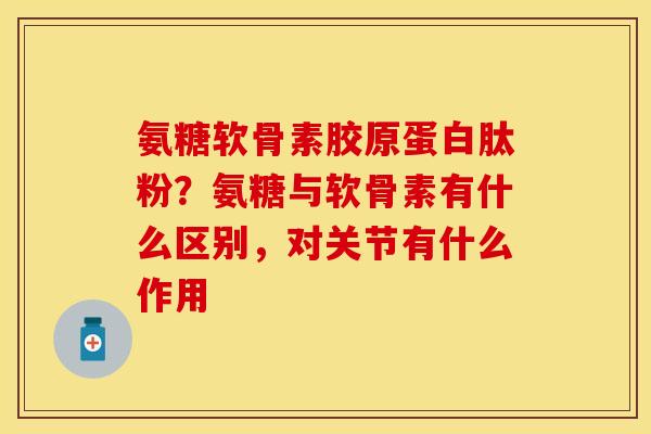 氨糖软骨素胶原蛋白肽粉?氨糖与软骨素有什么区别,对关节有什么作用-第1张图片-关节保镖 氨糖软骨素胶原蛋白肽粉?氨糖与软骨素有什么区别,对关节有什么作用-第1张图片-关节保镖