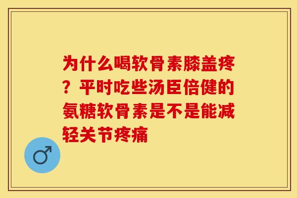 为什么喝软骨素膝盖疼？平时吃些汤臣倍健的氨糖软骨素是不是能减轻关节疼痛