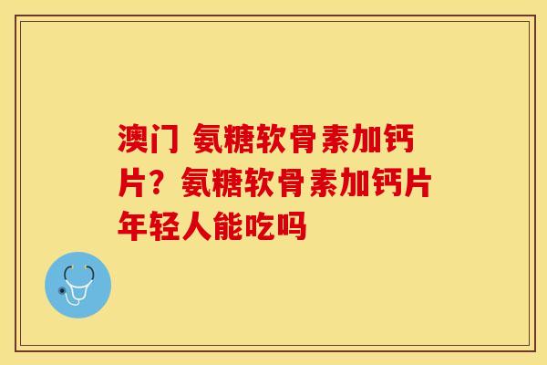 澳门 氨糖软骨素加钙片？氨糖软骨素加钙片年轻人能吃吗