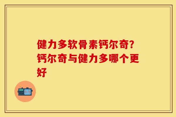 健力多软骨素钙尔奇？钙尔奇与健力多哪个更好