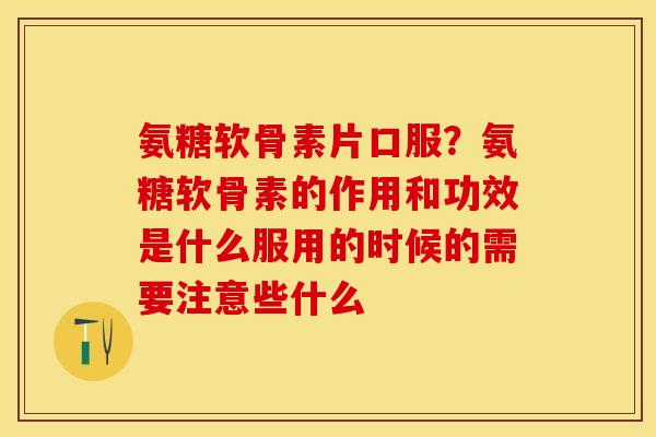 氨糖软骨素片口服？氨糖软骨素的作用和功效是什么服用的时候的需要注意些什么
