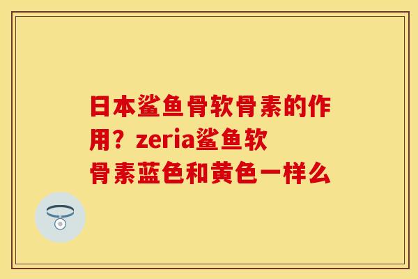 日本鲨鱼骨软骨素的作用?zeria鲨鱼软骨素蓝色和黄色一样么-第1张图片-关节保镖 日本鲨鱼骨软骨素的作用?zeria鲨鱼软骨素蓝色和黄色一样么-第1张图片-关节保镖