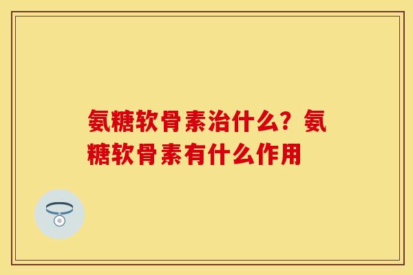 氨糖软骨素治什么？氨糖软骨素有什么作用