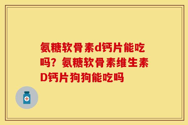 氨糖软骨素d钙片能吃吗？氨糖软骨素维生素D钙片狗狗能吃吗