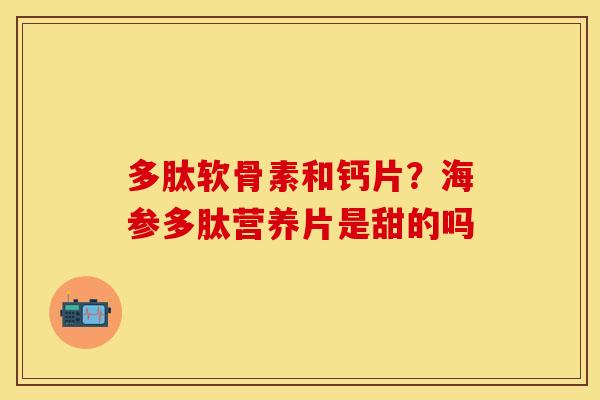 多肽软骨素和钙片？海参多肽营养片是甜的吗