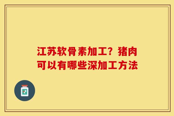 江苏软骨素加工？猪肉可以有哪些深加工方法