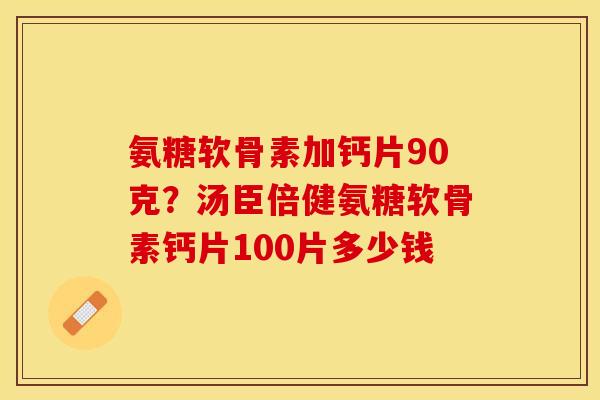 氨糖软骨素加钙片90克？汤臣倍健氨糖软骨素钙片100片多少钱
