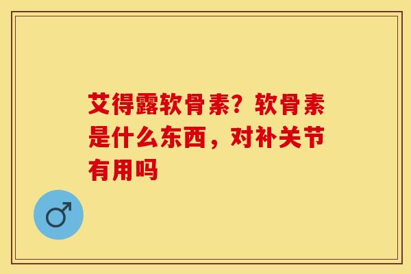 艾得露软骨素？软骨素是什么东西，对补关节有用吗
