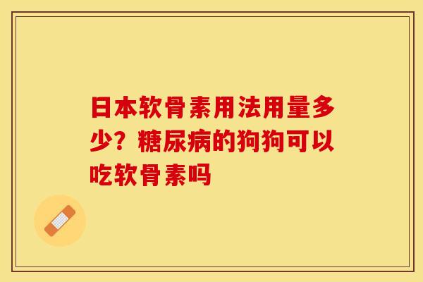 日本软骨素用法用量多少？糖尿病的狗狗可以吃软骨素吗-第1张图片-关节保镖