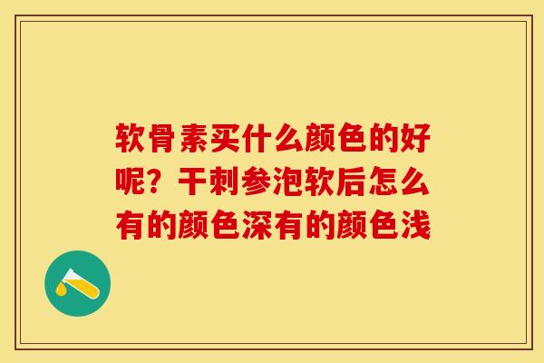 软骨素买什么颜色的好呢？干刺参泡软后怎么有的颜色深有的颜色浅