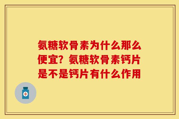 氨糖软骨素为什么那么便宜？氨糖软骨素钙片是不是钙片有什么作用
