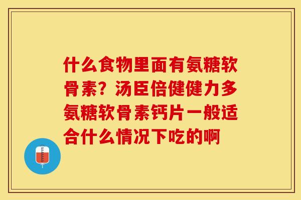 什么食物里面有氨糖软骨素？汤臣倍健健力多氨糖软骨素钙片一般适合什么情况下吃的啊
