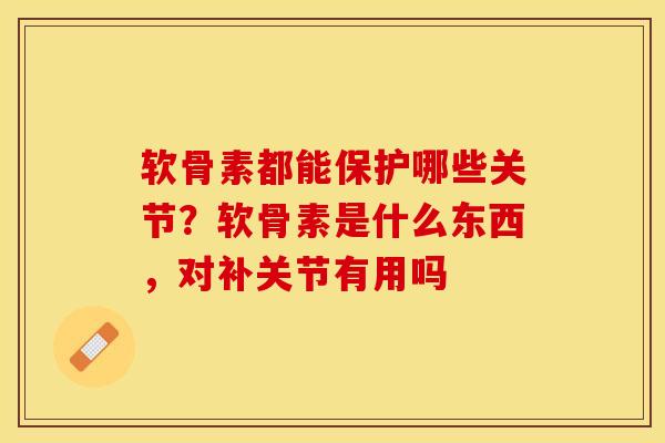 软骨素都能保护哪些关节？软骨素是什么东西，对补关节有用吗