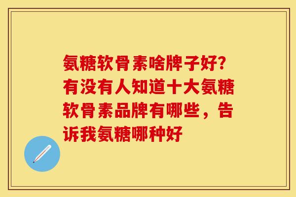 氨糖软骨素啥牌子好？有没有人知道十大氨糖软骨素品牌有哪些，告诉我氨糖哪种好