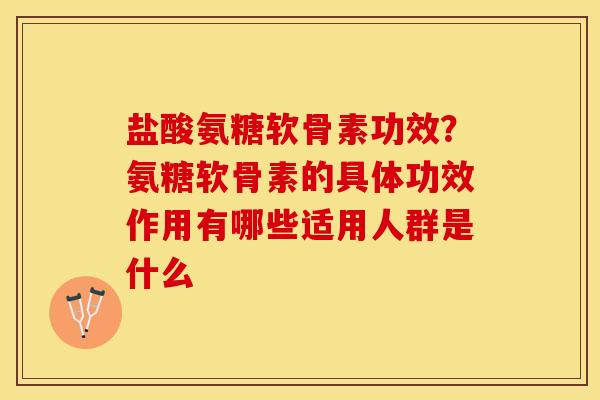 盐酸氨糖软骨素功效？氨糖软骨素的具体功效作用有哪些适用人群是什么