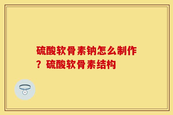 硫酸软骨素钠怎么制作？硫酸软骨素结构