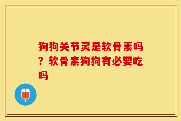 狗狗关节灵是软骨素吗？软骨素狗狗有必要吃吗