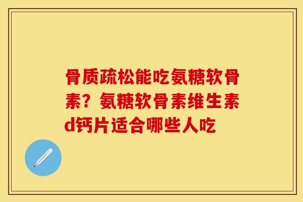 骨质疏松能吃氨糖软骨素？氨糖软骨素维生素d钙片适合哪些人吃