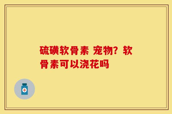 硫磺软骨素 宠物？软骨素可以浇花吗