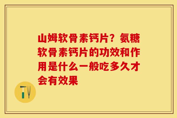 山姆软骨素钙片？氨糖软骨素钙片的功效和作用是什么一般吃多久才会有效果