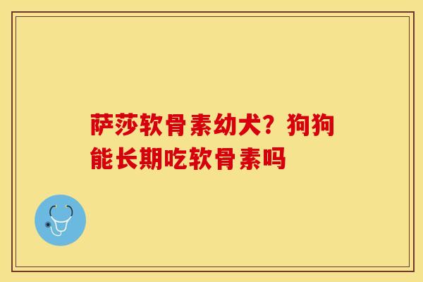 萨莎软骨素幼犬？狗狗能长期吃软骨素吗