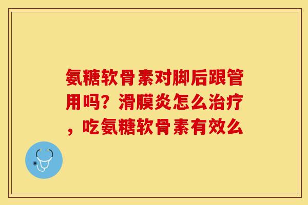 氨糖软骨素对脚后跟管用吗？滑膜炎怎么治疗，吃氨糖软骨素有效么