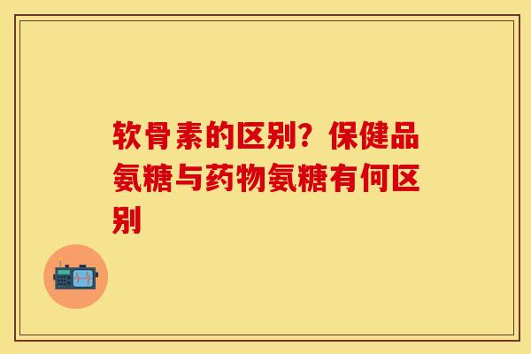软骨素的区别？保健品氨糖与药物氨糖有何区别