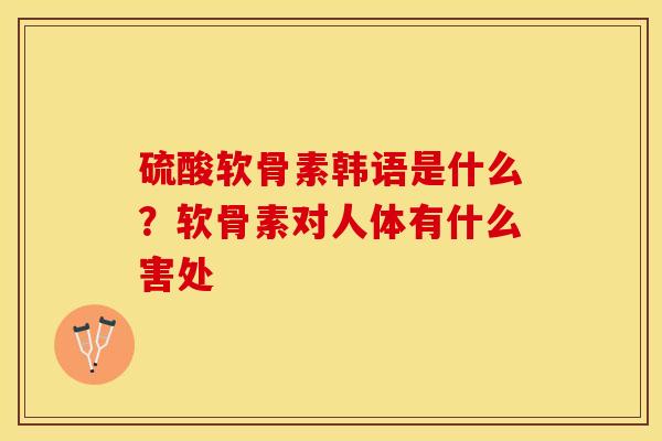 硫酸软骨素韩语是什么？软骨素对人体有什么害处