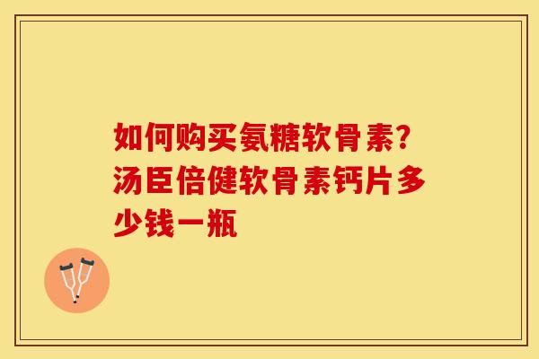 如何购买氨糖软骨素？汤臣倍健软骨素钙片多少钱一瓶