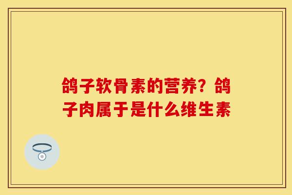 鸽子软骨素的营养？鸽子肉属于是什么维生素