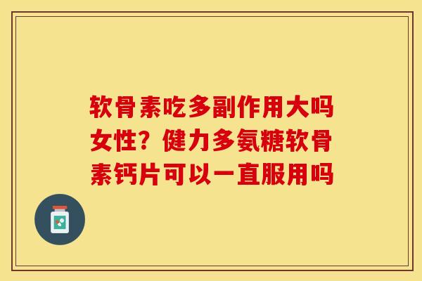 软骨素吃多副作用大吗女性?健力多氨糖软骨素钙片可以一直服用吗-第1张图片-关节保镖 软骨素吃多副作用大吗女性?健力多氨糖软骨素钙片可以一直服用吗-第1张图片-关节保镖