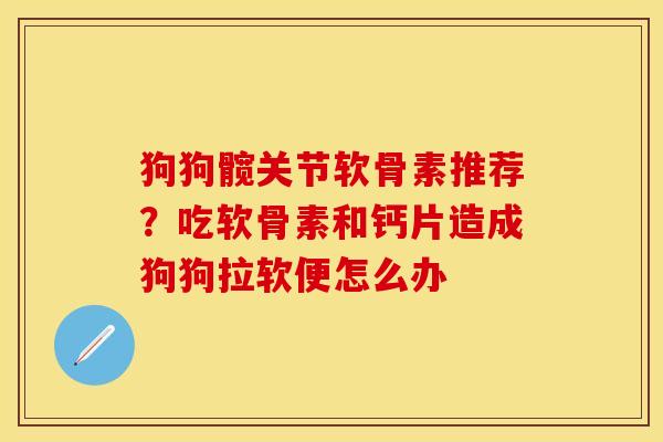 狗狗髋关节软骨素推荐？吃软骨素和钙片造成狗狗拉软便怎么办