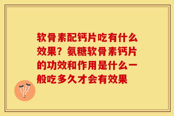 软骨素配钙片吃有什么效果？氨糖软骨素钙片的功效和作用是什么一般吃多久才会有效果