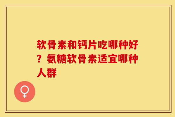 软骨素和钙片吃哪种好？氨糖软骨素适宜哪种人群