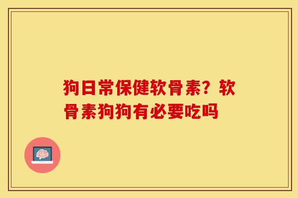 狗日常保健软骨素？软骨素狗狗有必要吃吗