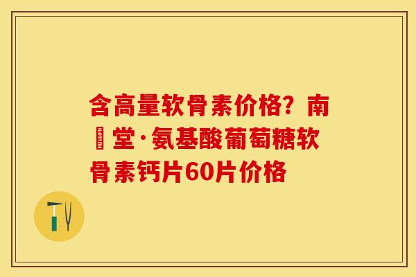 含高量软骨素价格？南雲堂·氨基酸葡萄糖软骨素钙片60片价格