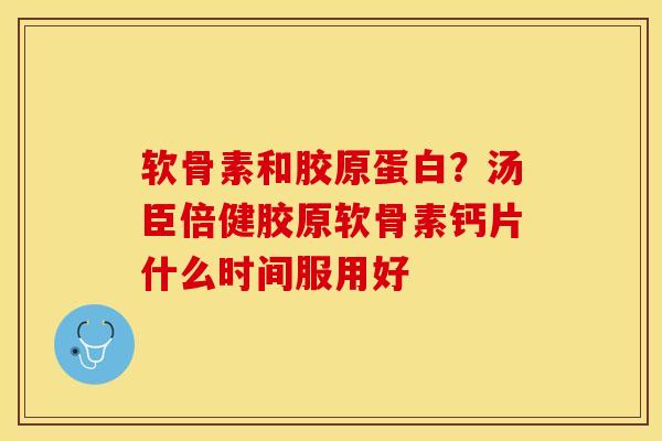 软骨素和胶原蛋白？汤臣倍健胶原软骨素钙片什么时间服用好