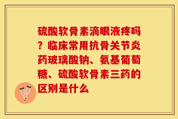 硫酸软骨素滴眼液疼吗？临床常用抗骨关节炎药玻璃酸钠、氨基葡萄糖、硫酸软骨素三药的区别是什么