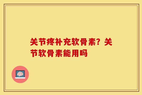 关节疼补充软骨素？关节软骨素能用吗