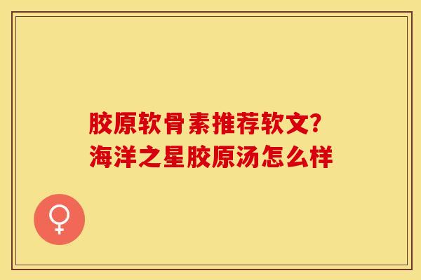 胶原软骨素推荐软文？海洋之星胶原汤怎么样