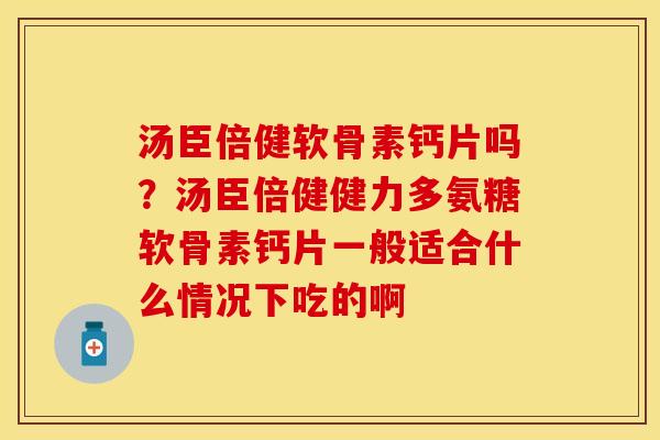 汤臣倍健软骨素钙片吗？汤臣倍健健力多氨糖软骨素钙片一般适合什么情况下吃的啊
