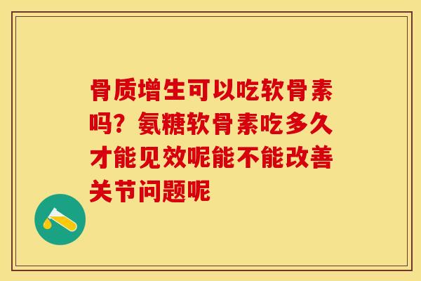 骨质增生可以吃软骨素吗？氨糖软骨素吃多久才能见效呢能不能改善关节问题呢