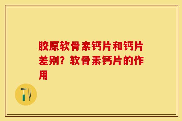 胶原软骨素钙片和钙片差别？软骨素钙片的作用