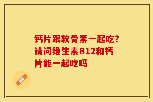 钙片跟软骨素一起吃？请问维生素B12和钙片能一起吃吗