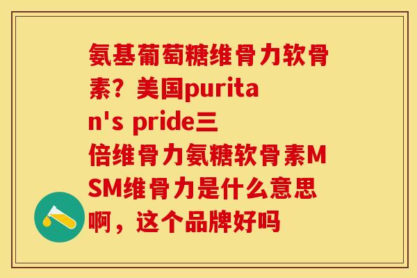 氨基葡萄糖维骨力软骨素？美国puritan's pride三倍维骨力氨糖软骨素MSM维骨力是什么意思啊，这个品牌好吗