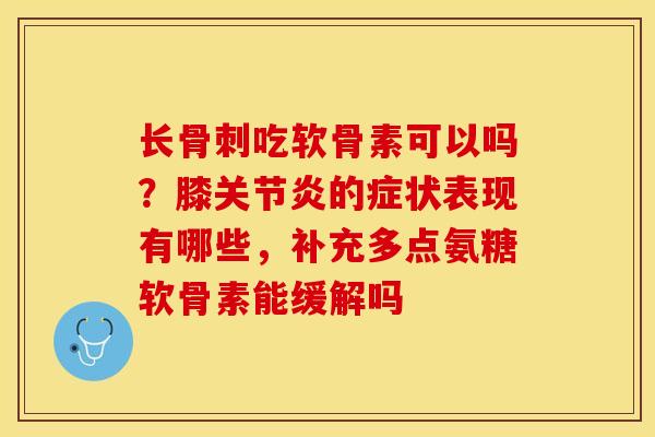 长骨刺吃软骨素可以吗？膝关节炎的症状表现有哪些，补充多点氨糖软骨素能缓解吗
