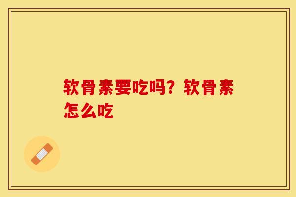 软骨素要吃吗？软骨素怎么吃