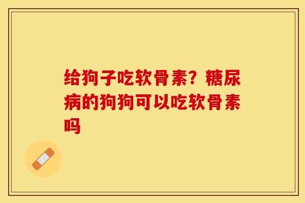 给狗子吃软骨素？糖尿病的狗狗可以吃软骨素吗