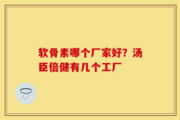 软骨素哪个厂家好？汤臣倍健有几个工厂